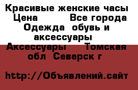 Красивые женские часы › Цена ­ 500 - Все города Одежда, обувь и аксессуары » Аксессуары   . Томская обл.,Северск г.